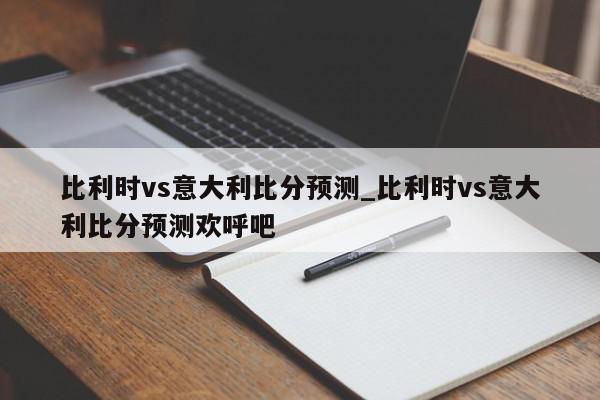 比利时vs意大利比分预测_比利时vs意大利比分预测欢呼吧