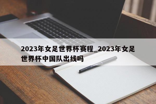 2023年女足世界杯赛程_2023年女足世界杯中国队出线吗