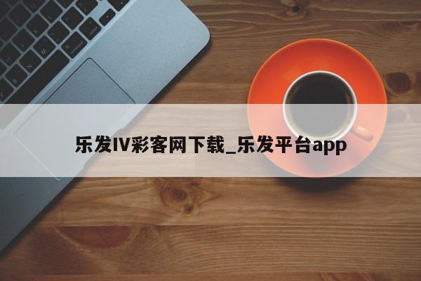 乐发IV彩客网下载_乐发平台app