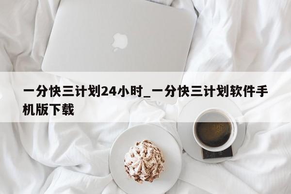 一分快三计划24小时_一分快三计划软件手机版下载