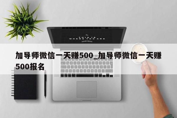 加导师微信一天赚500_加导师微信一天赚500报名