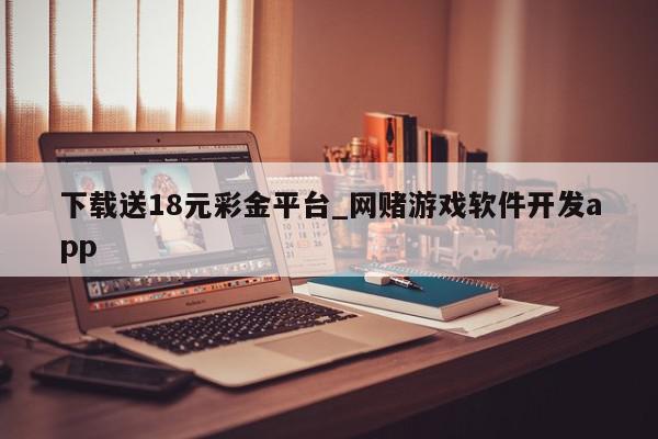 下载送18元彩金平台_网赌游戏软件开发app