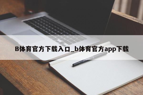 B体育官方下载入口_b体育官方app下载