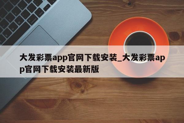 大发彩票app官网下载安装_大发彩票app官网下载安装最新版