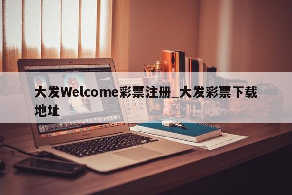 大发Welcome彩票注册_大发彩票下载地址