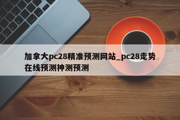 加拿大pc28精准预测网站_pc28走势在线预测神测预测