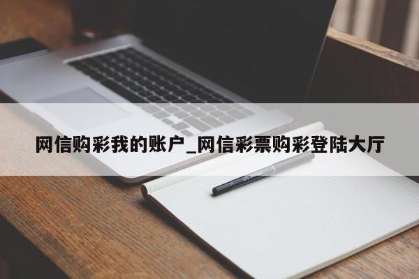 网信购彩我的账户_网信彩票购彩登陆大厅