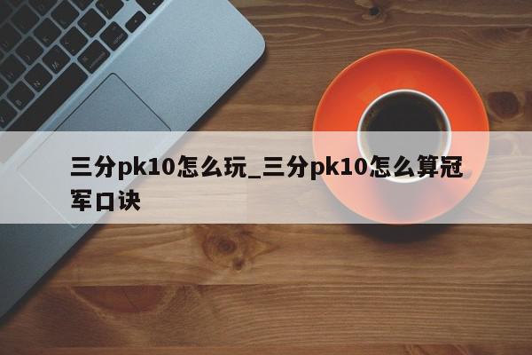 三分pk10怎么玩_三分pk10怎么算冠军口诀