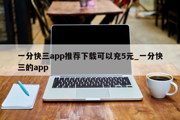 一分快三app推荐下载可以充5元_一分快三的app