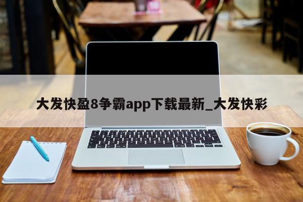 大发快盈8争霸app下载最新_大发快彩