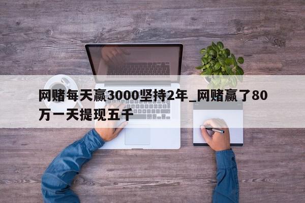 网赌每天赢3000坚持2年_网赌赢了80万一天提现五千