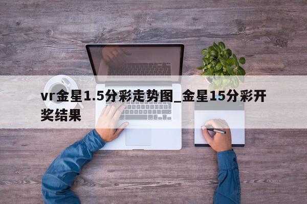 vr金星1.5分彩走势图_金星15分彩开奖结果