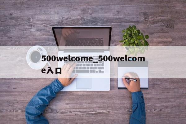 500welcome_500welcome入口